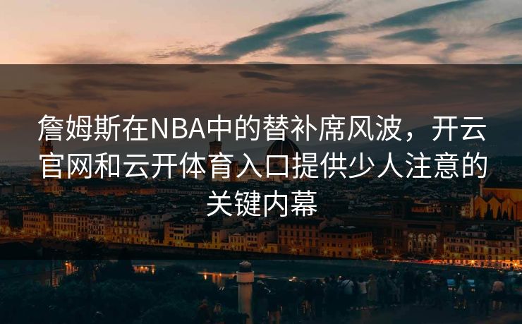 詹姆斯在NBA中的替补席风波，开云官网和云开体育入口提供少人注意的关键内幕