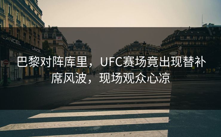 巴黎对阵库里，UFC赛场竟出现替补席风波，现场观众心凉