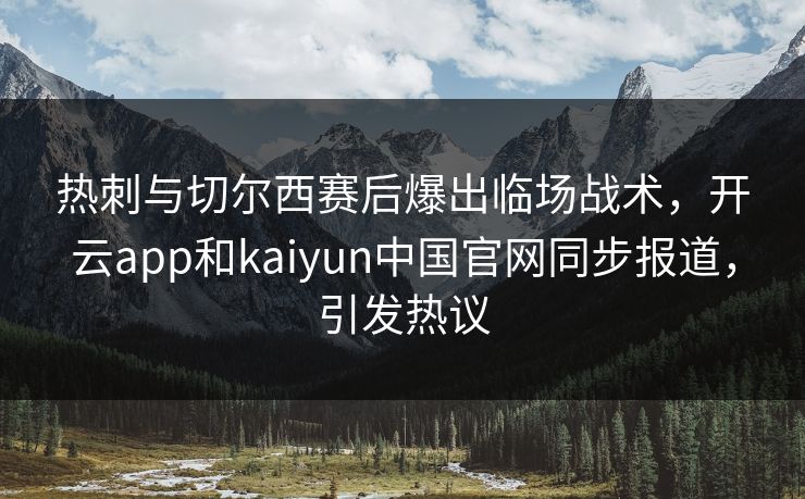 热刺与切尔西赛后爆出临场战术，开云app和kaiyun中国官网同步报道，引发热议